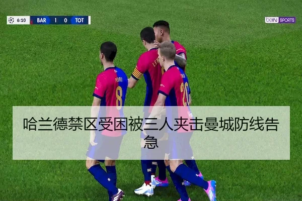 哈兰德禁区受困被三人夹击曼城防线告急